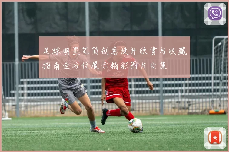 足球明星笔筒创意设计欣赏与收藏指南全方位展示精彩图片合集