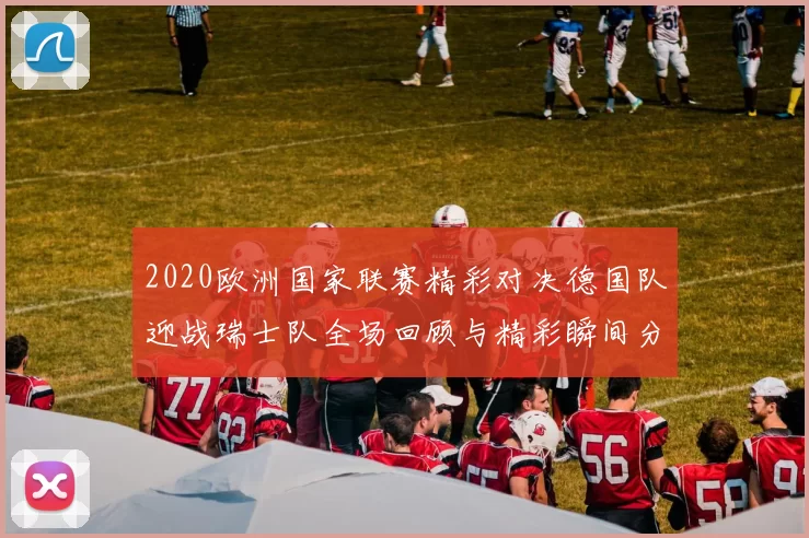2020欧洲国家联赛精彩对决德国队迎战瑞士队全场回顾与精彩瞬间分析
