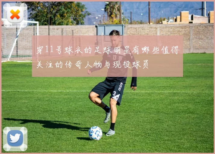 穿11号球衣的足球明星有哪些值得关注的传奇人物与现役球员
