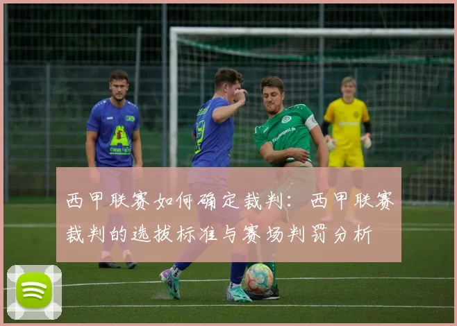 西甲联赛如何确定裁判：西甲联赛裁判的选拔标准与赛场判罚分析