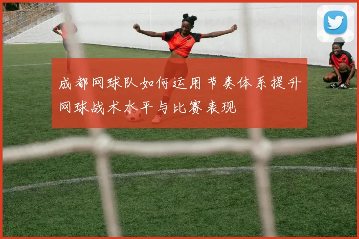 成都网球队如何运用节奏体系提升网球战术水平与比赛表现