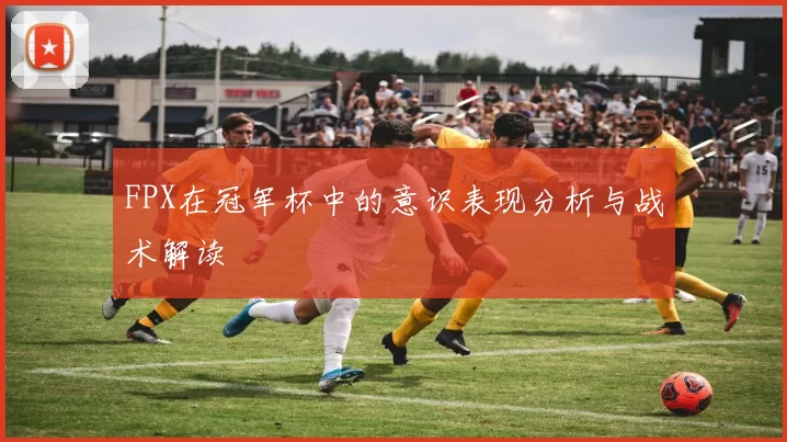 FPX在冠军杯中的意识表现分析与战术解读