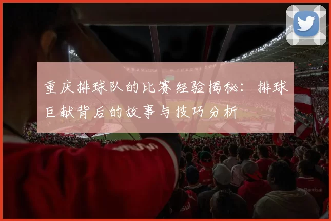 重庆排球队的比赛经验揭秘：排球巨献背后的故事与技巧分析