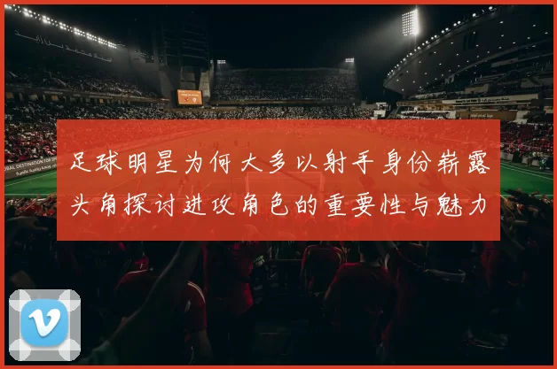 足球明星为何大多以射手身份崭露头角探讨进攻角色的重要性与魅力