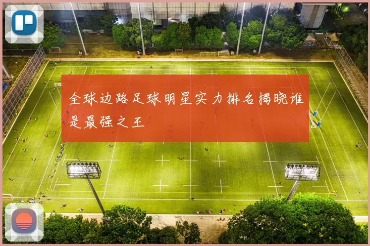 全球边路足球明星实力排名揭晓谁是最强之王