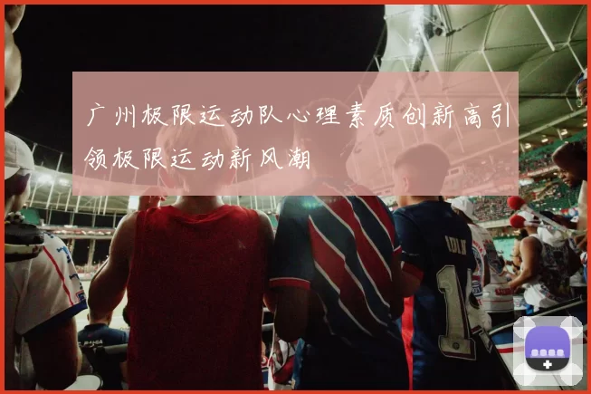 广州极限运动队心理素质创新高引领极限运动新风潮