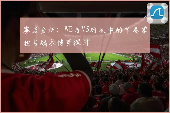 赛后分析：WE与V5对决中的节奏掌控与战术博弈探讨