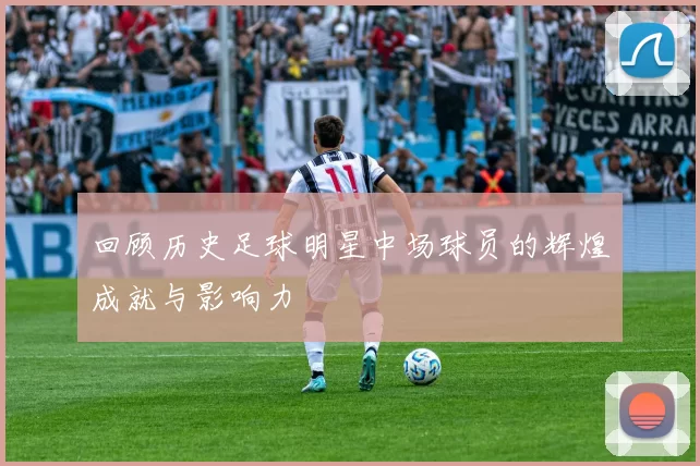 回顾历史足球明星中场球员的辉煌成就与影响力