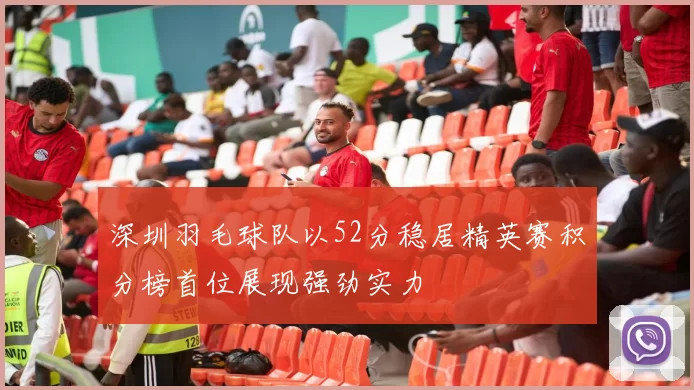 深圳羽毛球队以52分稳居精英赛积分榜首位展现强劲实力