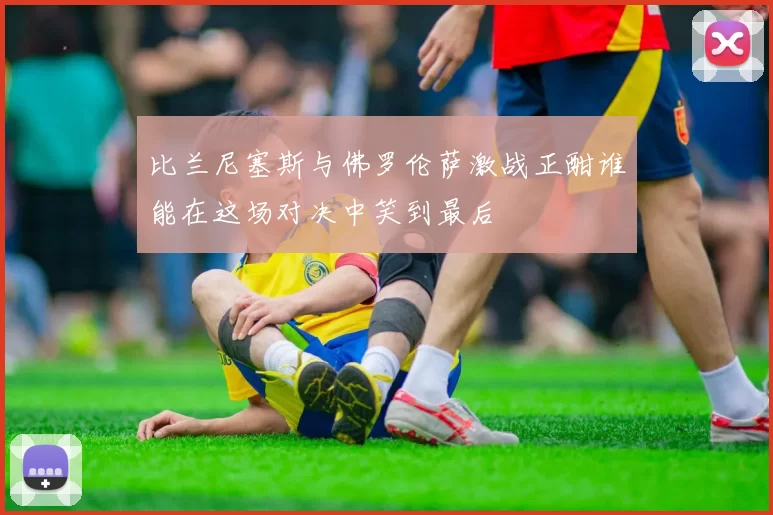 比兰尼塞斯与佛罗伦萨激战正酣谁能在这场对决中笑到最后