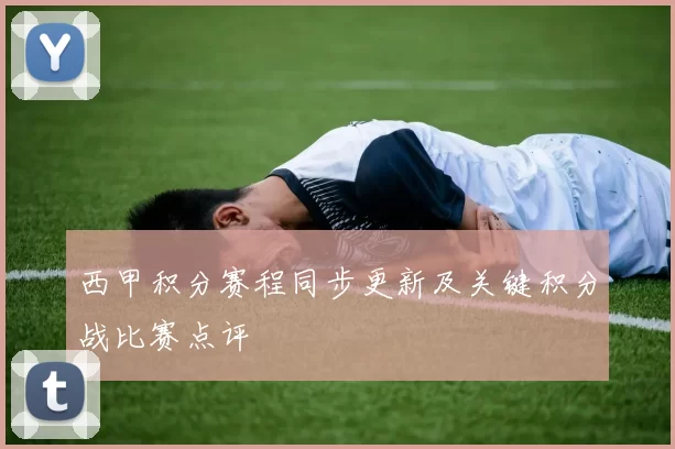 西甲积分赛程同步更新及关键积分战比赛点评