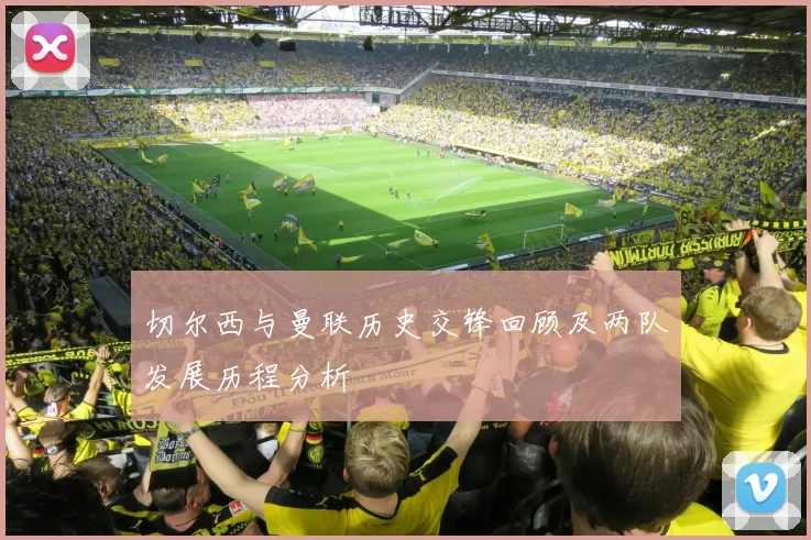 切尔西与曼联历史交锋回顾及两队发展历程分析