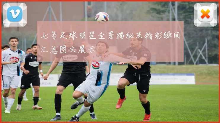 七号足球明星全景揭秘及精彩瞬间汇总图文展示