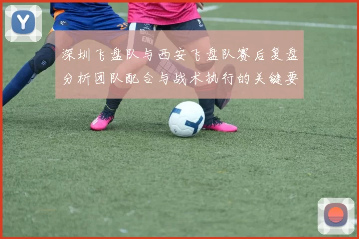 深圳飞盘队与西安飞盘队赛后复盘分析团队配合与战术执行的关键要素