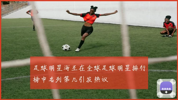 足球明星海王在全球足球明星排行榜中名列第几引发热议