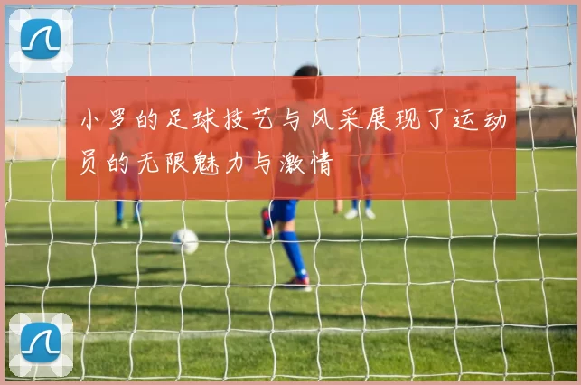 小罗的足球技艺与风采展现了运动员的无限魅力与激情