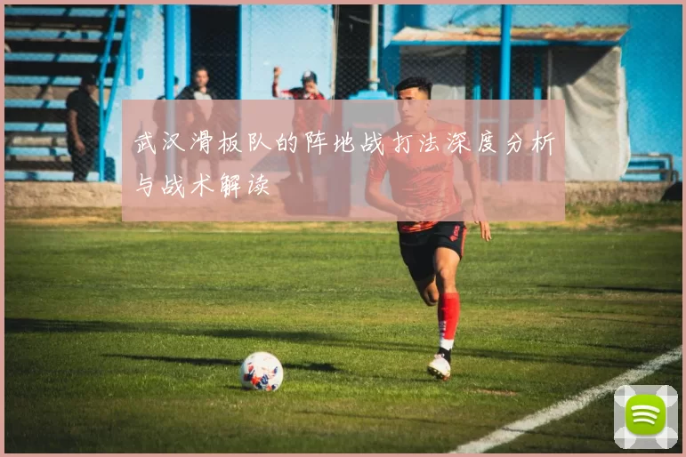 武汉滑板队的阵地战打法深度分析与战术解读