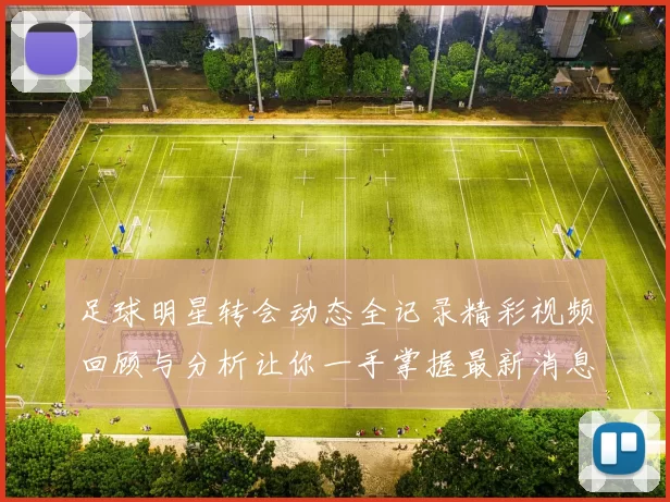 足球明星转会动态全记录精彩视频回顾与分析让你一手掌握最新消息
