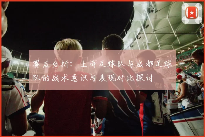 赛后分析：上海足球队与成都足球队的战术意识与表现对比探讨