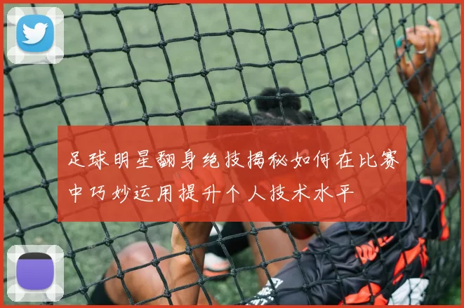 足球明星翻身绝技揭秘如何在比赛中巧妙运用提升个人技术水平