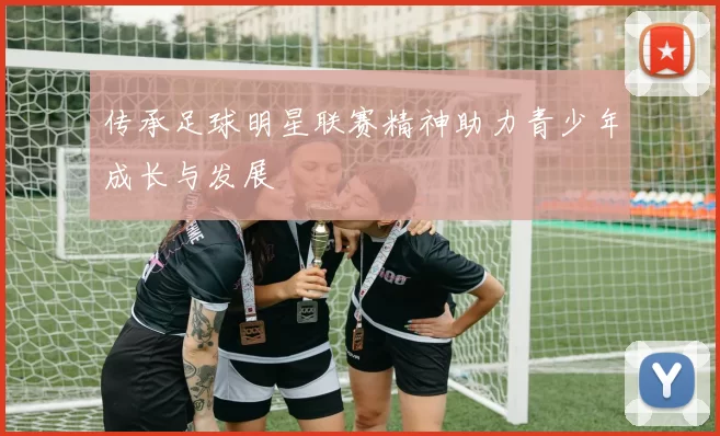 传承足球明星联赛精神助力青少年成长与发展