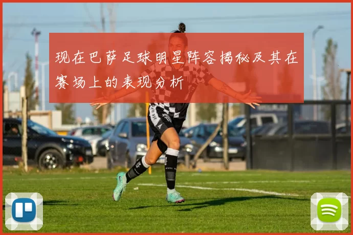 现在巴萨足球明星阵容揭秘及其在赛场上的表现分析