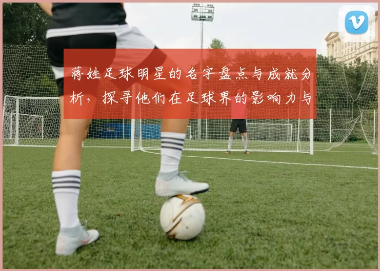 蒋姓足球明星的名字盘点与成就分析，探寻他们在足球界的影响力与贡献