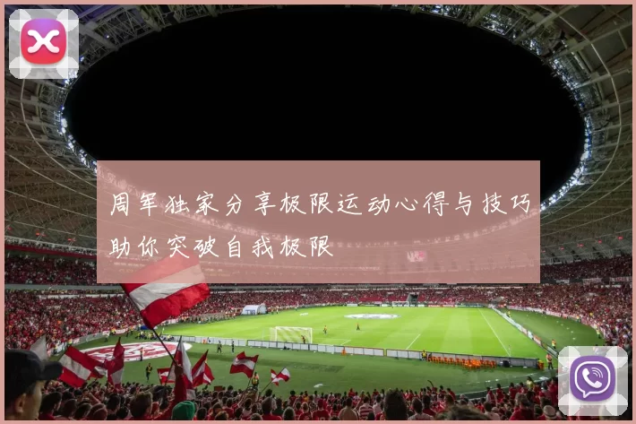 周军独家分享极限运动心得与技巧助你突破自我极限