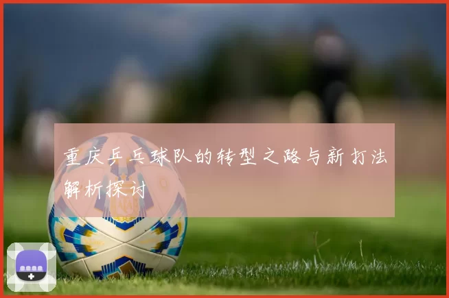 重庆乒乓球队的转型之路与新打法解析探讨