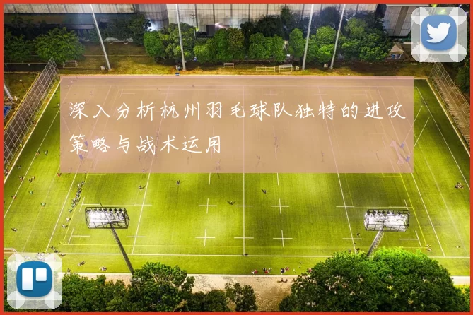 深入分析杭州羽毛球队独特的进攻策略与战术运用