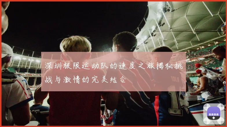 深圳极限运动队的速度之旅揭秘挑战与激情的完美结合
