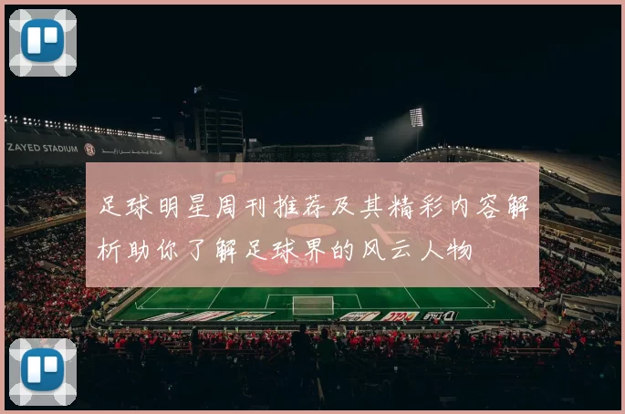 足球明星周刊推荐及其精彩内容解析助你了解足球界的风云人物