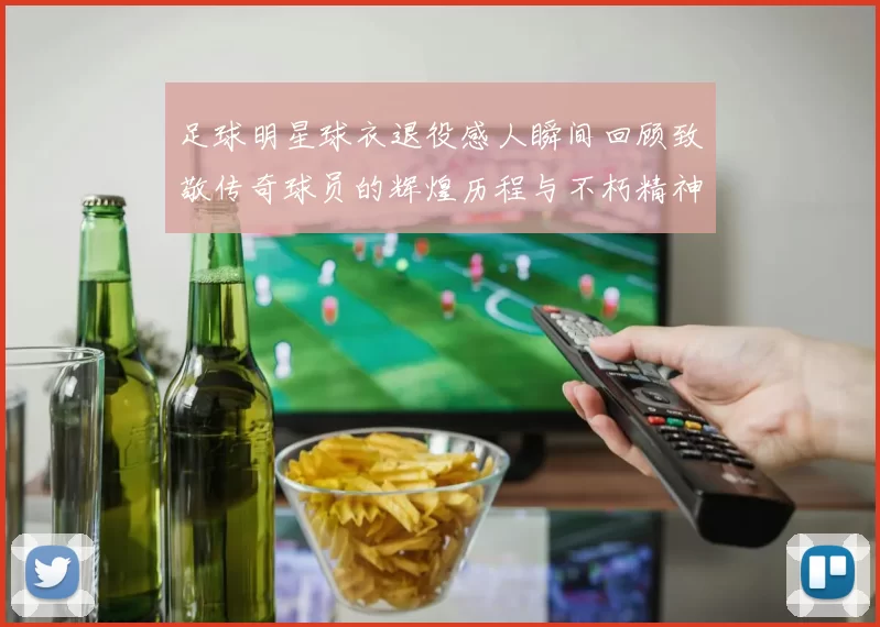 足球明星球衣退役感人瞬间回顾致敬传奇球员的辉煌历程与不朽精神