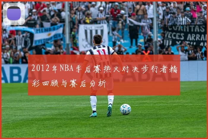2012年NBA季后赛热火对决步行者精彩回顾与赛后分析