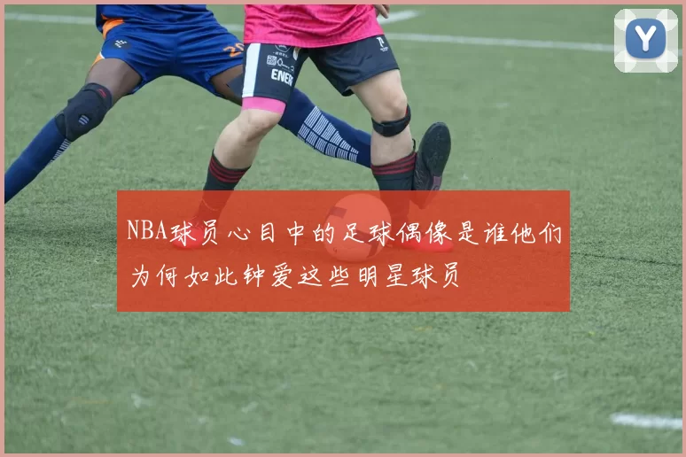 NBA球员心目中的足球偶像是谁他们为何如此钟爱这些明星球员