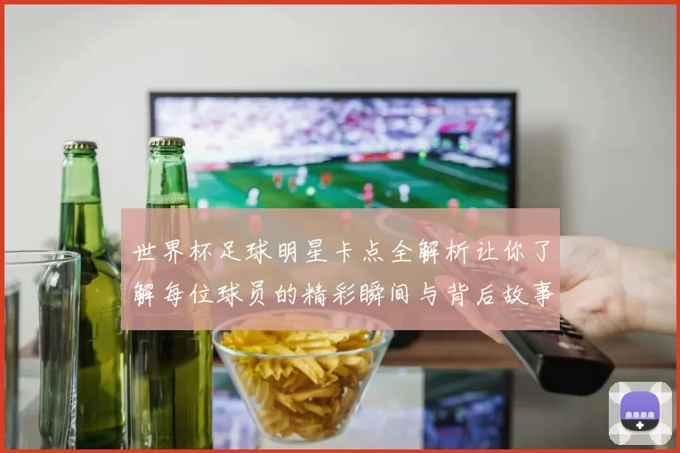世界杯足球明星卡点全解析让你了解每位球员的精彩瞬间与背后故事