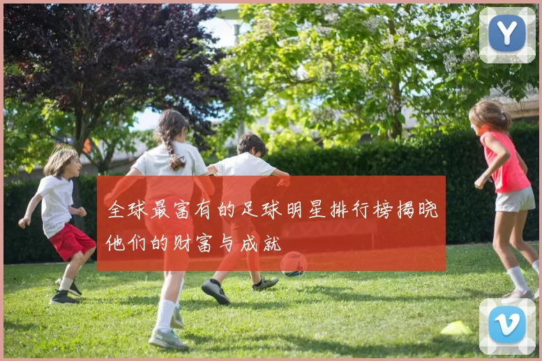 全球最富有的足球明星排行榜揭晓他们的财富与成就