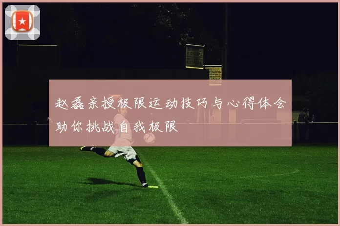 赵磊亲授极限运动技巧与心得体会助你挑战自我极限