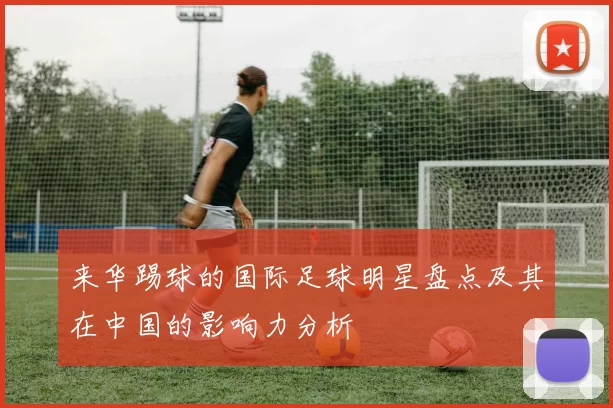 来华踢球的国际足球明星盘点及其在中国的影响力分析