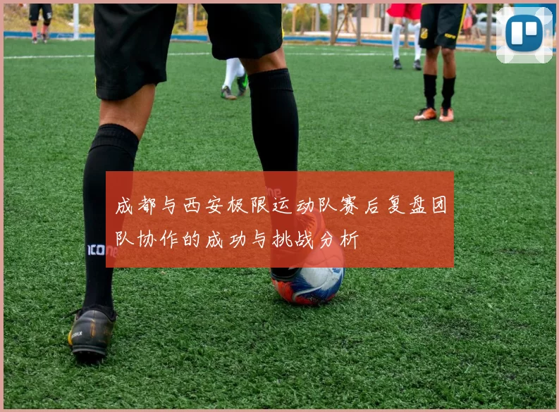 成都与西安极限运动队赛后复盘团队协作的成功与挑战分析