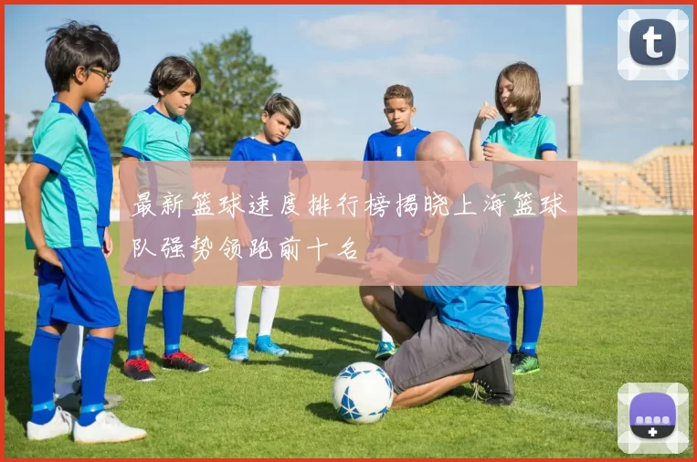 最新篮球速度排行榜揭晓上海篮球队强势领跑前十名