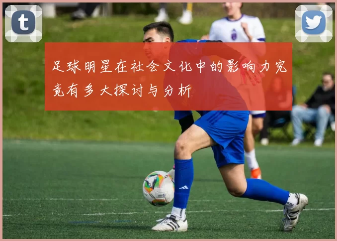 足球明星在社会文化中的影响力究竟有多大探讨与分析
