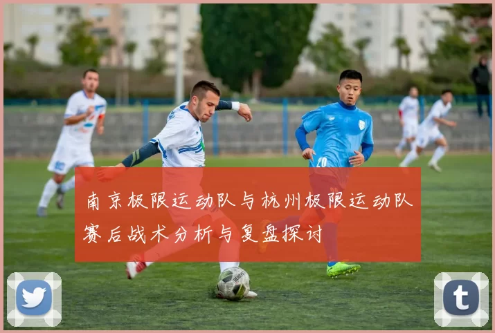 南京极限运动队与杭州极限运动队赛后战术分析与复盘探讨