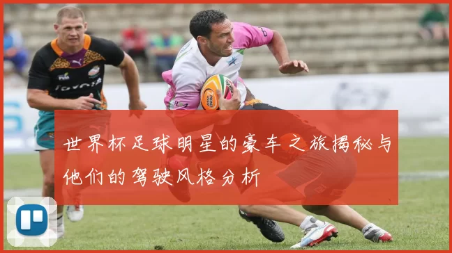 世界杯足球明星的豪车之旅揭秘与他们的驾驶风格分析