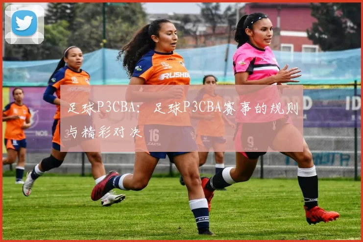 足球P3CBA：足球P3CBA赛事的规则与精彩对决