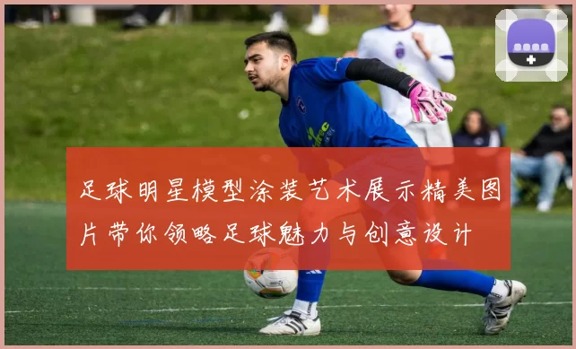 足球明星模型涂装艺术展示精美图片带你领略足球魅力与创意设计