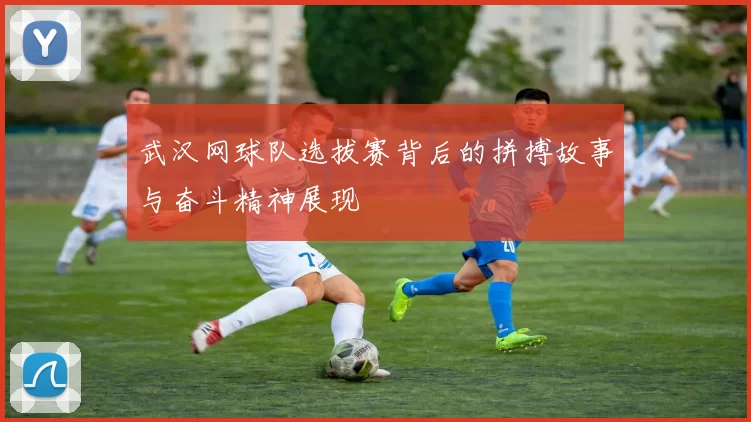 武汉网球队选拔赛背后的拼搏故事与奋斗精神展现