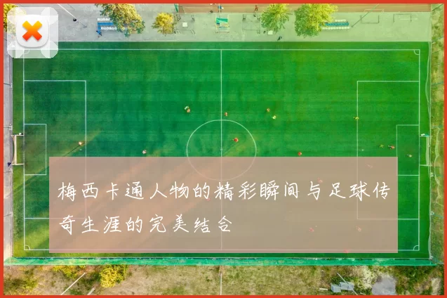 梅西卡通人物的精彩瞬间与足球传奇生涯的完美结合