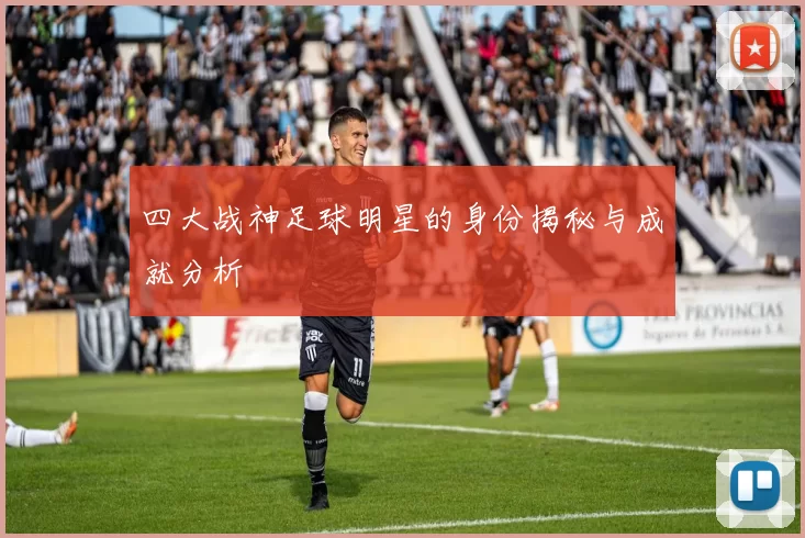 四大战神足球明星的身份揭秘与成就分析