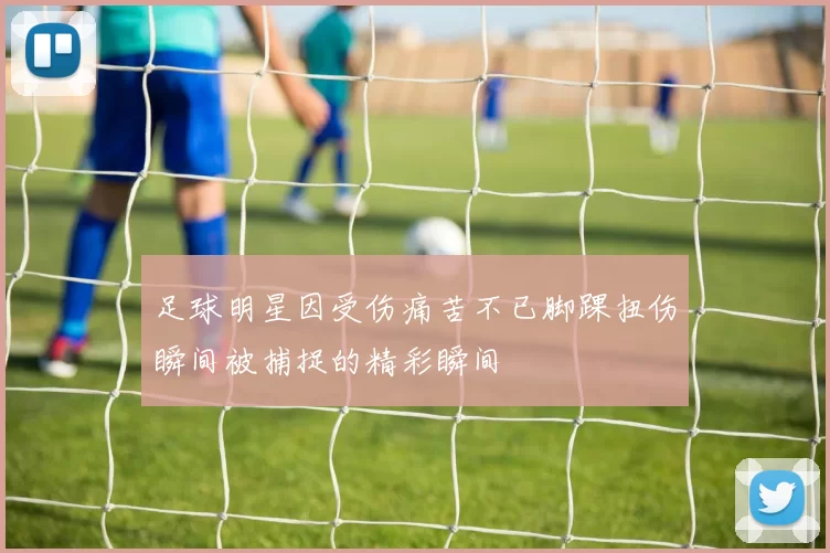 足球明星因受伤痛苦不已脚踝扭伤瞬间被捕捉的精彩瞬间
